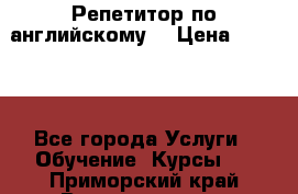 Репетитор по английскому  › Цена ­ 1 000 - Все города Услуги » Обучение. Курсы   . Приморский край,Владивосток г.